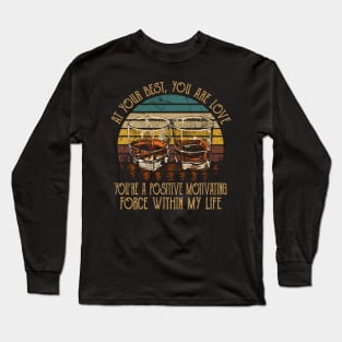 At Your Best, You Are Love You're A Positive Motivating Force Within My Life Country Music Whiskey Cups Long Sleeve T-Shirt